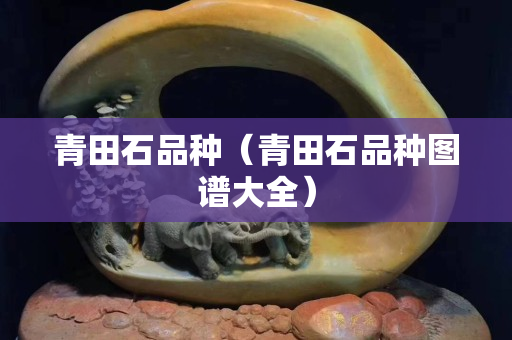 青田石品种（青田石品种图谱大全）