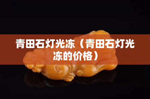 青田石灯光冻（青田石灯光冻的价格）