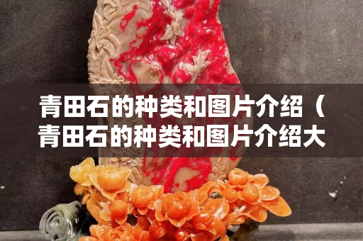 青田石的种类和图片介绍（青田石的种类和图片介绍大全）