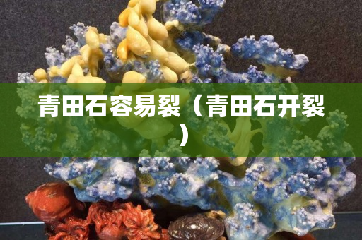 青田石容易裂（青田石开裂）