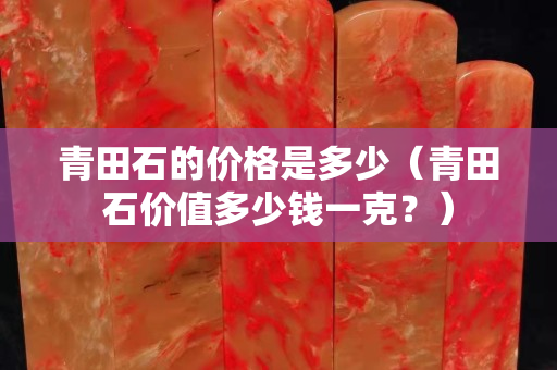 青田石的价格是多少（青田石价值多少钱一克？）