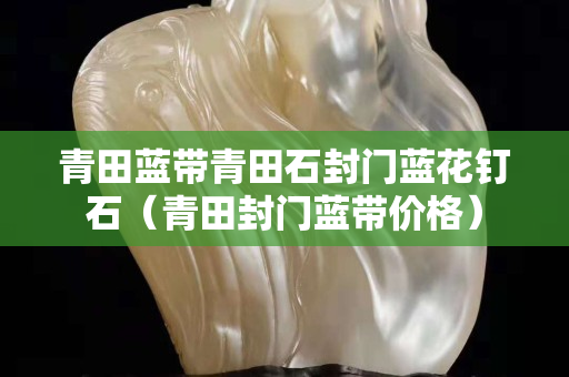 青田蓝带青田石封门蓝花钉石（青田封门蓝带价格）