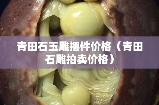 青田石玉雕摆件价格（青田石雕拍卖价格）