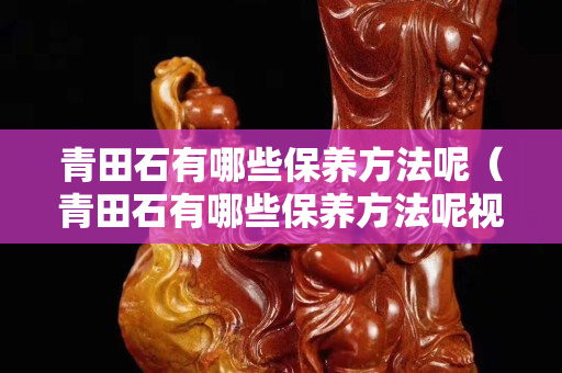 青田石有哪些保养方法呢（青田石有哪些保养方法呢视频讲解）