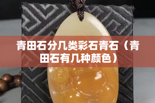 青田石分几类彩石青石（青田石有几种颜色）