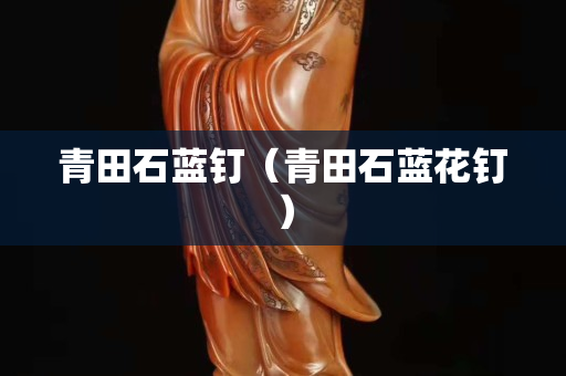 青田石蓝钉（青田石蓝花钉）