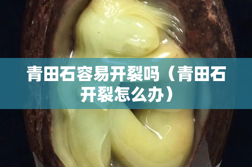 青田石容易开裂吗（青田石开裂怎么办）