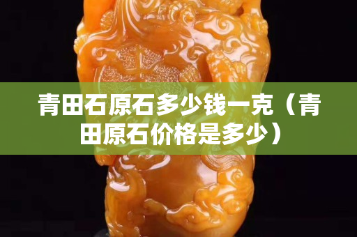 青田石原石多少钱一克（青田原石价格是多少）