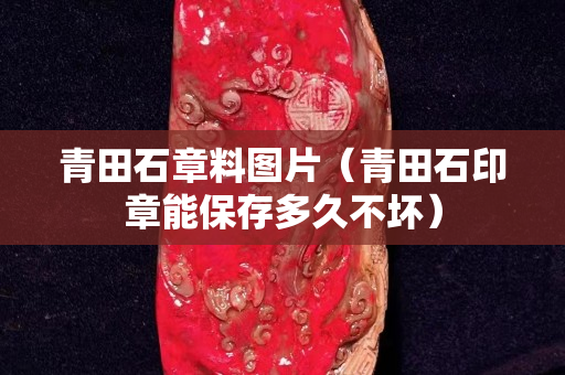青田石章料图片（青田石印章能保存多久不坏）