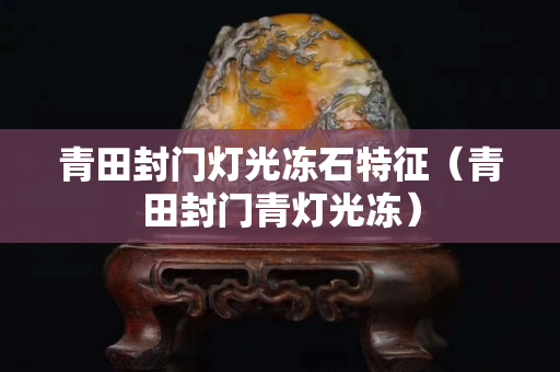 青田封门灯光冻石特征（青田封门青灯光冻）
