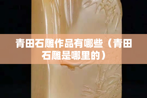 青田石雕作品有哪些（青田石雕是哪里的）