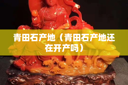 青田石产地（青田石产地还在开产吗）