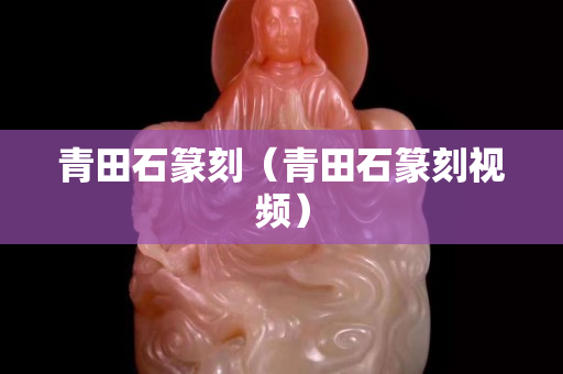 青田石篆刻（青田石篆刻视频）
