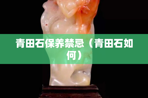 青田石保养禁忌（青田石如何）