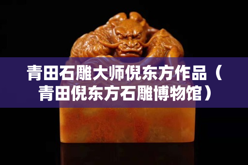 青田石雕大师倪东方作品（青田倪东方石雕博物馆）