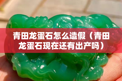 青田龙蛋石怎么造假（青田龙蛋石现在还有出产吗）
