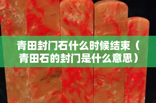青田封门石什么时候结束（青田石的封门是什么意思）
