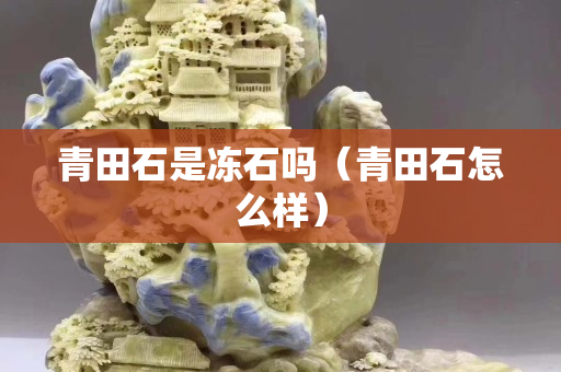 青田石是冻石吗（青田石怎么样）