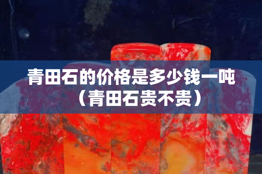 青田石的价格是多少钱一吨（青田石贵不贵）