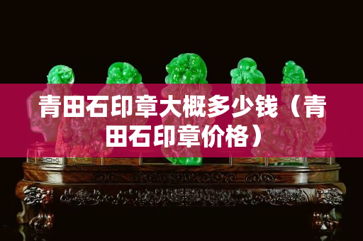 青田石印章大概多少钱（青田石印章价格）