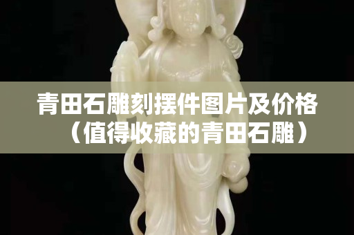 青田石雕刻摆件图片及价格（值得收藏的青田石雕）