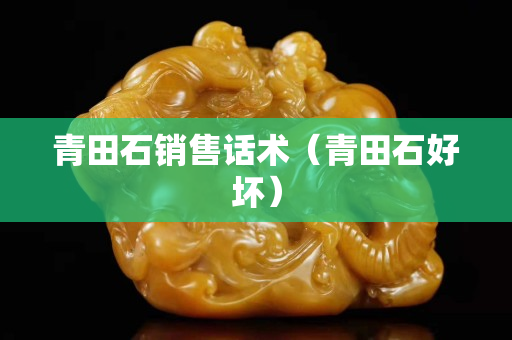 青田石销售话术（青田石好坏）