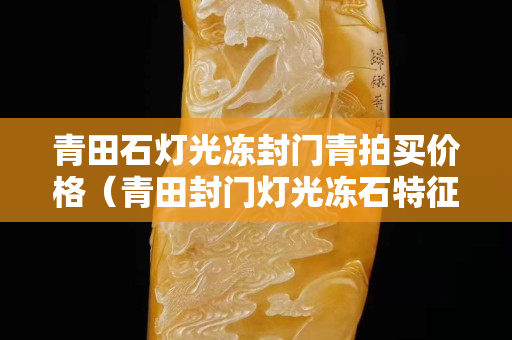 青田石灯光冻封门青拍买价格（青田封门灯光冻石特征）