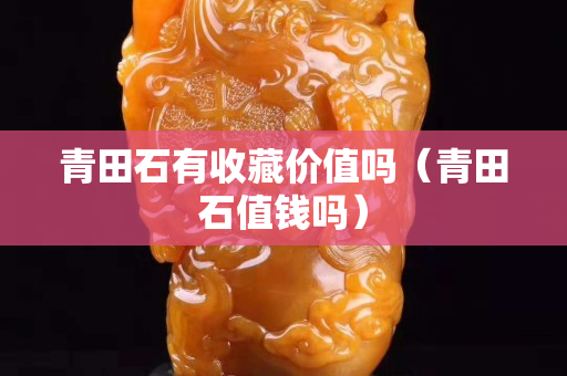 青田石有收藏价值吗（青田石值钱吗）