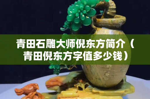 青田石雕大师倪东方简介（青田倪东方字值多少钱）