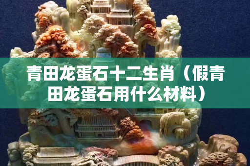 青田龙蛋石十二生肖（假青田龙蛋石用什么材料）
