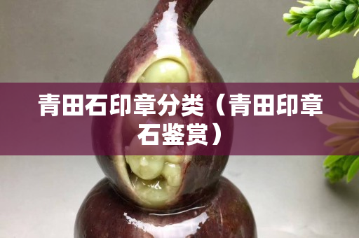 青田石印章分类（青田印章石鉴赏）