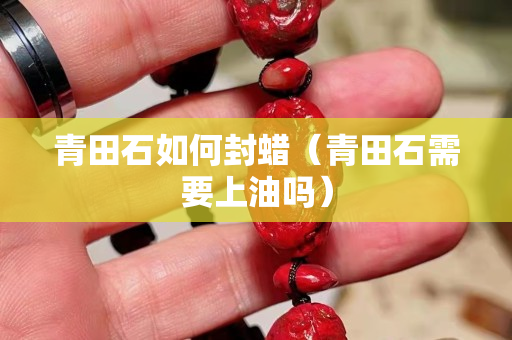 青田石如何封蜡（青田石需要上油吗）