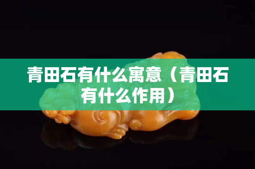 青田石有什么寓意（青田石有什么作用）
