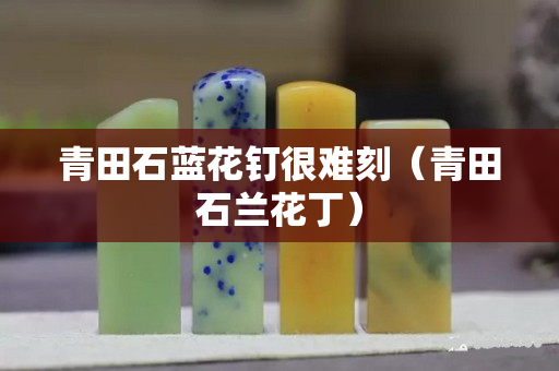 青田石蓝花钉很难刻（青田石兰花丁）
