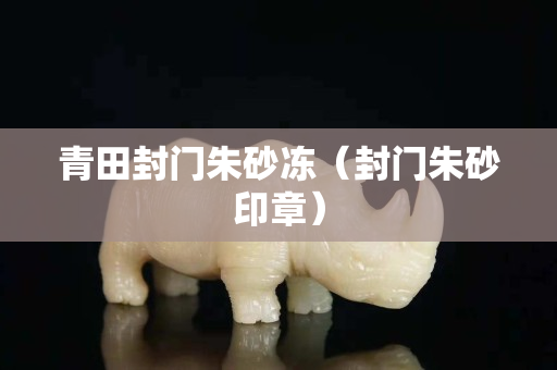 青田封门朱砂冻（封门朱砂印章）
