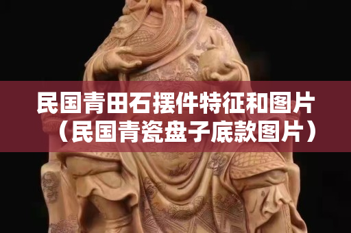 民国青田石摆件特征和图片（民国青瓷盘子底款图片）