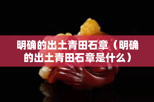 明确的出土青田石章（明确的出土青田石章是什么）