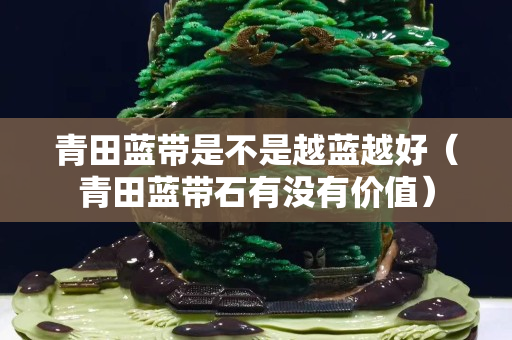 青田蓝带是不是越蓝越好（青田蓝带石有没有价值）
