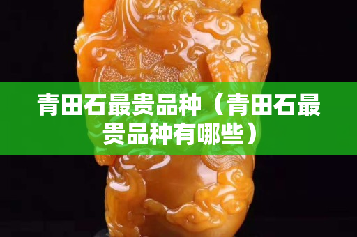 青田石最贵品种（青田石最贵品种有哪些）