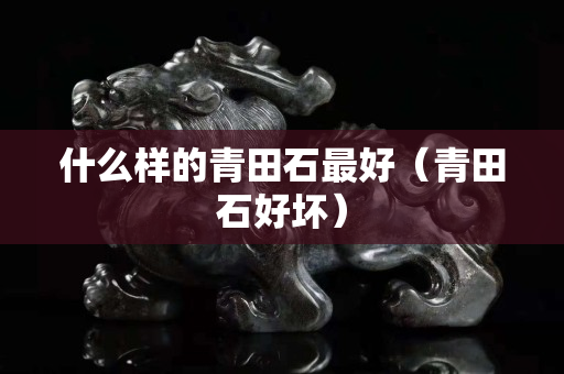什么样的青田石最好（青田石好坏）