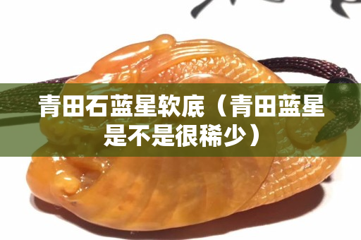 青田石蓝星软底（青田蓝星是不是很稀少）