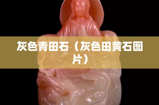 灰色青田石（灰色田黄石图片）