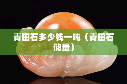 青田石多少钱一吨（青田石储量）