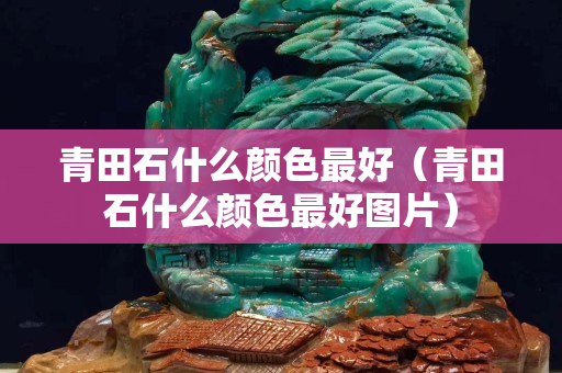 青田石什么颜色最好（青田石什么颜色最好图片）