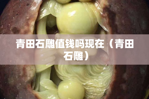 青田石雕值钱吗现在（青田 石雕）