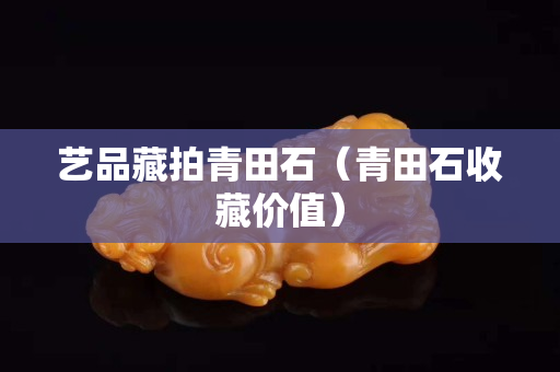 艺品藏拍青田石（青田石收藏价值）