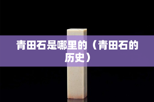 青田石是哪里的（青田石的历史）