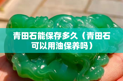 青田石能保存多久（青田石可以用油保养吗）