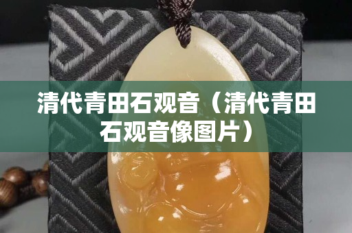 清代青田石观音（清代青田石观音像图片）