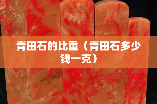 青田石的比重（青田石多少钱一克）